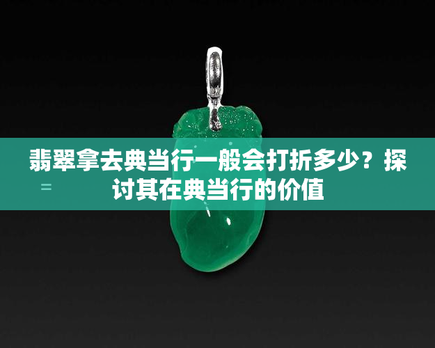 翡翠拿去典当行一般会打折多少？探讨其在典当行的价值