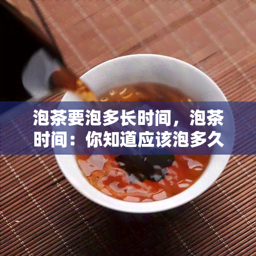 泡茶要泡多长时间，泡茶时间：你知道应该泡多久吗？