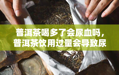 普洱茶喝多了会尿血吗，普洱茶饮用过量会导致尿血吗？