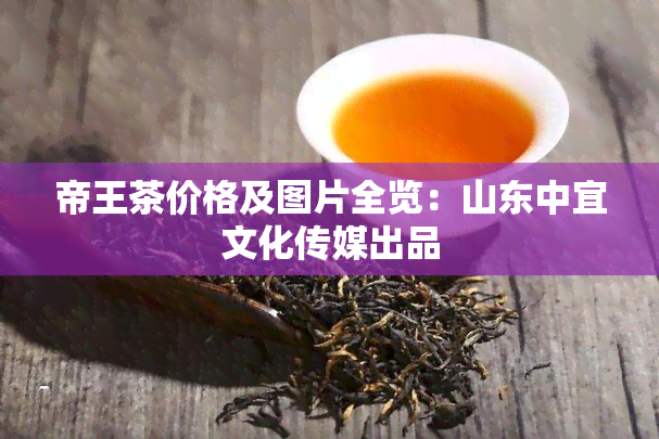 帝王茶价格及图片全览：山东中宜文化传媒出品