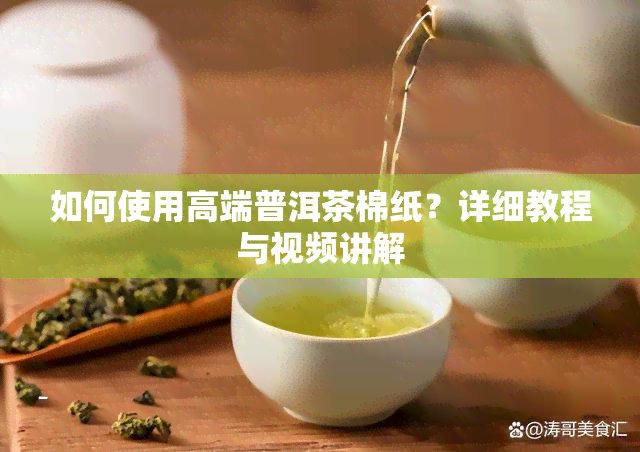 如何使用高端普洱茶棉纸？详细教程与视频讲解