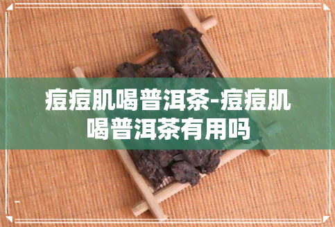 痘痘肌喝普洱茶-痘痘肌喝普洱茶有用吗