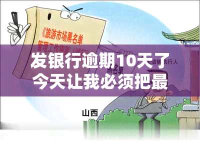 发银行逾期10天了今天让我必须把更低还上，紧急通知：发银行提醒您，逾期10天，请尽快偿还更低还款额！