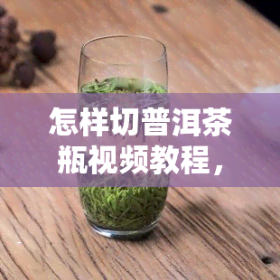 怎样切普洱茶瓶视频教程，独家揭秘：如何轻松剪开普洱茶瓶的视频教程