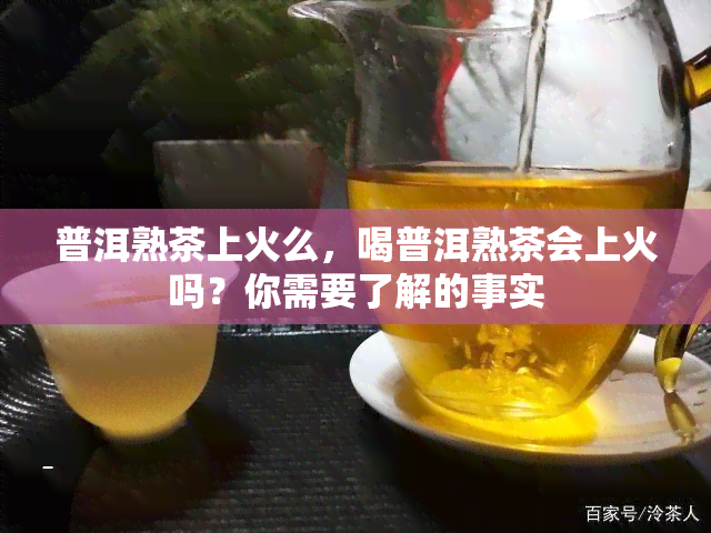 普洱熟茶上火么，喝普洱熟茶会上火吗？你需要了解的事实