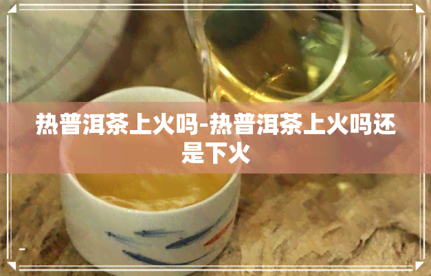 热普洱茶上火吗-热普洱茶上火吗还是下火