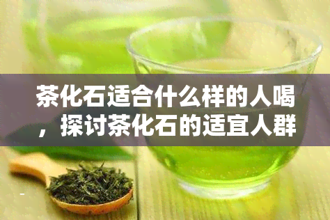 茶化石适合什么样的人喝，探讨茶化石的适宜人群，让你找到最适合自己的饮品选择