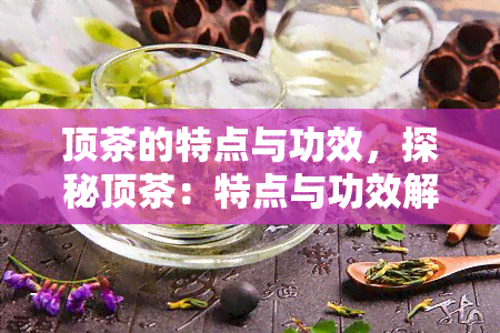 顶茶的特点与功效，探秘顶茶：特点与功效解析