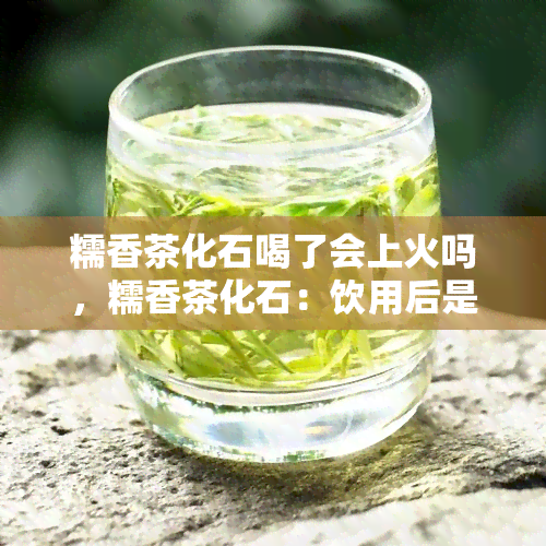 糯香茶化石喝了会上火吗，糯香茶化石：饮用后是否会引发上火反应？