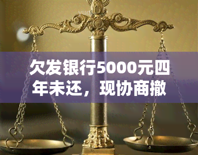 欠发银行5000元四年未还，现协商撤诉：无力还款怎么办？