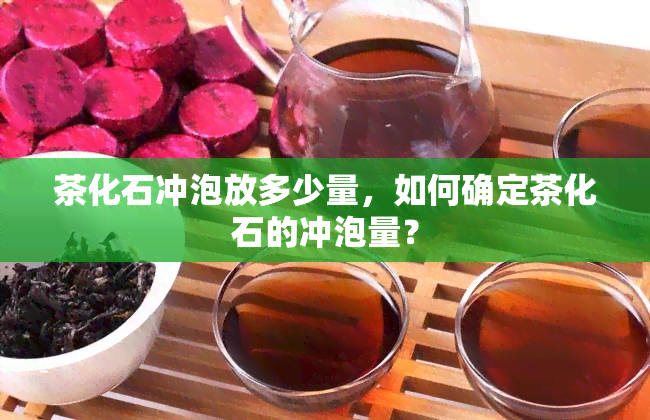 茶化石冲泡放多少量，如何确定茶化石的冲泡量？