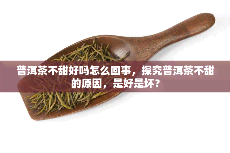 普洱茶不甜好吗怎么回事，探究普洱茶不甜的原因，是好是坏？