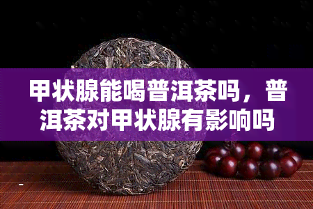 甲状腺能喝普洱茶吗，普洱茶对甲状腺有影响吗？可以饮用吗？