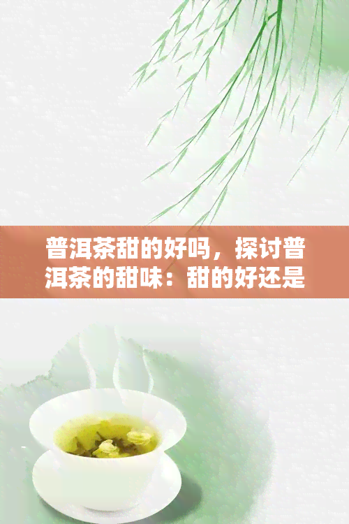 普洱茶甜的好吗，探讨普洱茶的甜味：甜的好还是不好的？