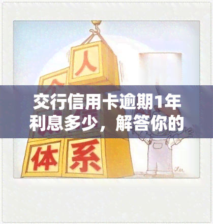 交行信用卡逾期1年利息多少，解答你的疑惑：交行信用卡逾期1年利息是多少？