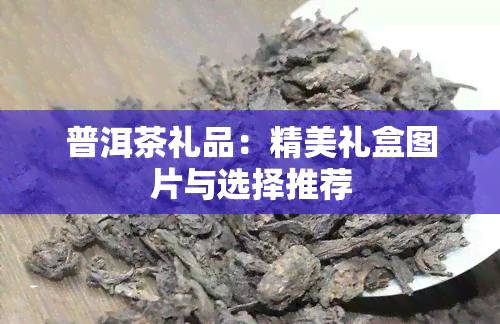 普洱茶礼品：精美礼盒图片与选择推荐