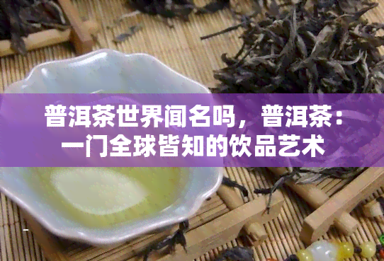 普洱茶世界闻名吗，普洱茶：一门全球皆知的饮品艺术