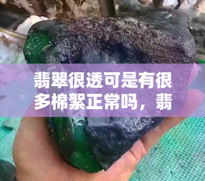 翡翠很透可是有很多棉絮正常吗，翡翠的透明度与棉絮：为何有些翡翠会存在这些问题？