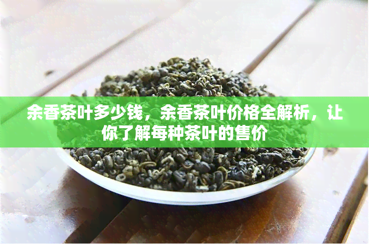 余香茶叶多少钱，余香茶叶价格全解析，让你了解每种茶叶的售价