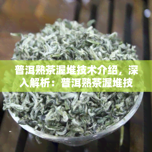 普洱熟茶渥堆技术介绍，深入解析：普洱熟茶渥堆技术的奥秘与工艺