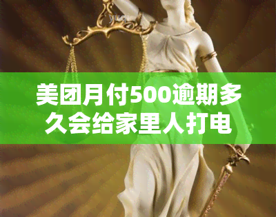 美团月付500逾期多久会给家里人打电话，美团月付500元逾期后，多久会通知家人？