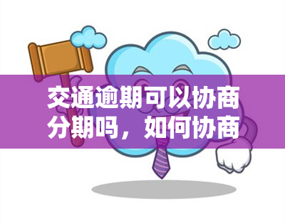 交通逾期可以协商分期吗，如何协商解决交通罚款逾期问题？