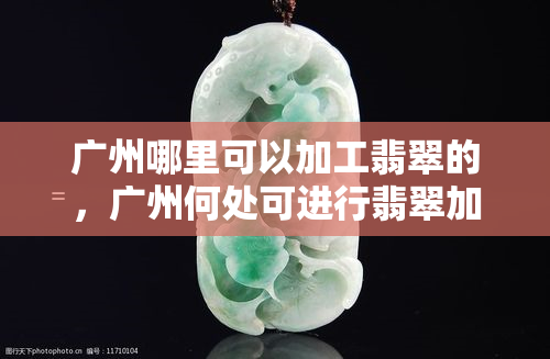 广州哪里可以加工翡翠的，广州何处可进行翡翠加工？