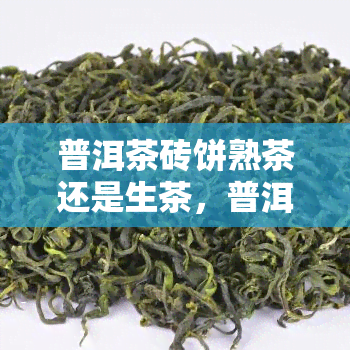 普洱茶砖饼熟茶还是生茶，普洱茶砖饼：熟茶与生茶的口感差异及选择建议