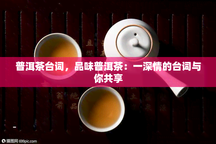 普洱茶台词，品味普洱茶：一深情的台词与你共享