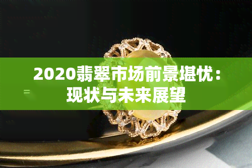 2020翡翠市场前景堪忧：现状与未来展望