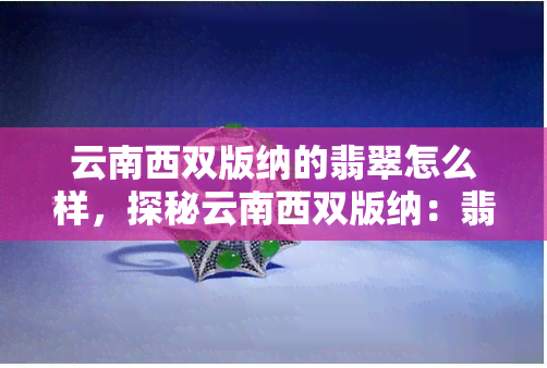 云南西双版纳的翡翠怎么样，探秘云南西双版纳：翡翠的魅力与价值