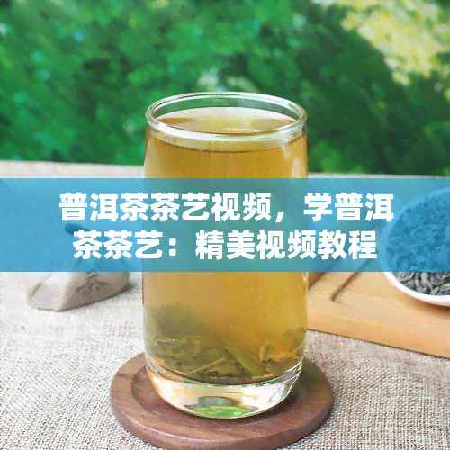 普洱茶茶艺视频，学普洱茶茶艺：精美视频教程