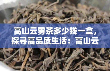 高山云雾茶多少钱一盒，探寻高品质生活：高山云雾茶的价格解析