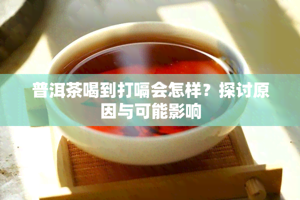 普洱茶喝到打嗝会怎样？探讨原因与可能影响