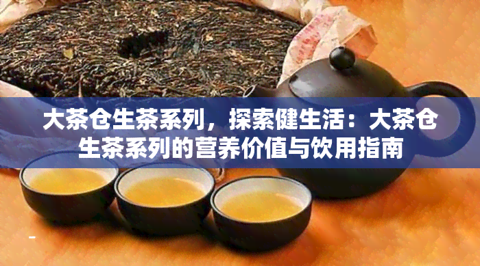 大茶仓生茶系列，探索健生活：大茶仓生茶系列的营养价值与饮用指南