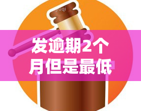 发逾期2个月但是更低还了,今天打电话非要全额还，遭遇发逾期催款：更低还款后被告知需全额偿还