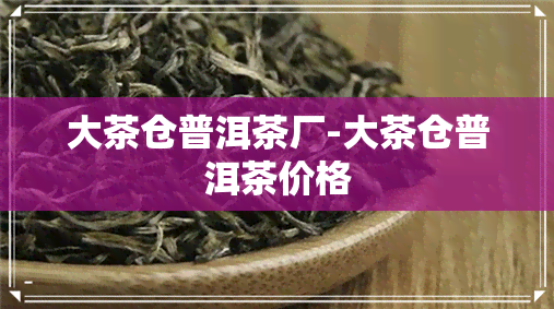 大茶仓普洱茶厂-大茶仓普洱茶价格