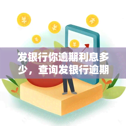 发银行你逾期利息多少，查询发银行逾期利息，了解还款责任与压力