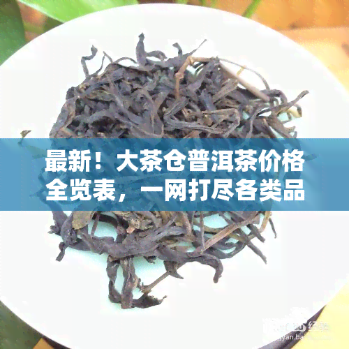 最新！大茶仓普洱茶价格全览表，一网打尽各类品种价格多少