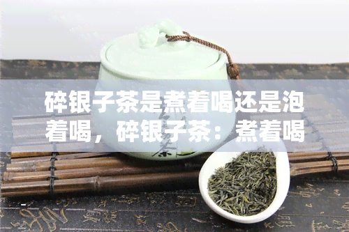 碎银子茶是煮着喝还是泡着喝，碎银子茶：煮着喝还是泡着好？