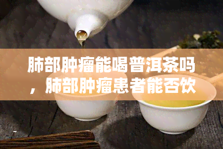 肺部肿瘤能喝普洱茶吗，肺部肿瘤患者能否饮用普洱茶？