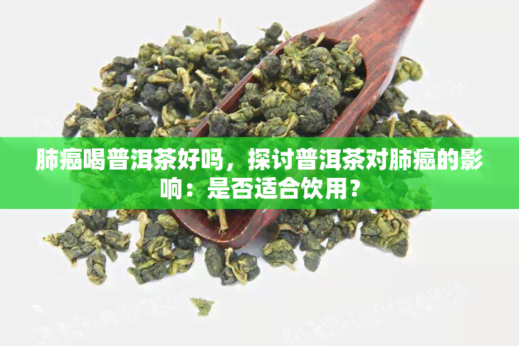 肺癌喝普洱茶好吗，探讨普洱茶对肺癌的影响：是否适合饮用？