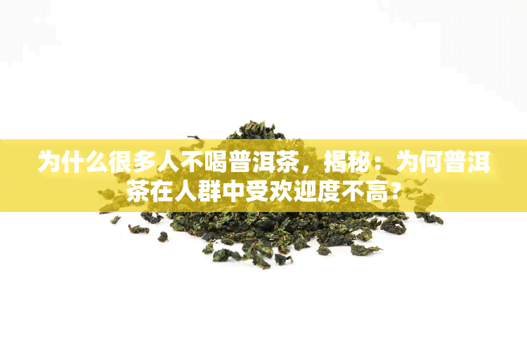 为什么很多人不喝普洱茶，揭秘：为何普洱茶在人群中受欢迎度不高？