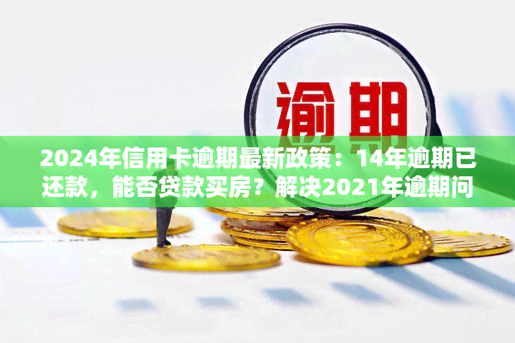 2024年信用卡逾期最新政策：14年逾期已还款，能否贷款买房？解决2021年逾期问题的方法是什么？