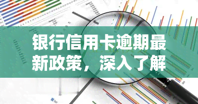 银行信用卡逾期最新政策，深入了解银行信用卡逾期最新政策，避免信用记录受损