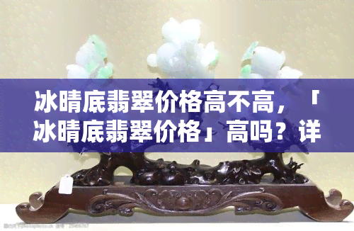 冰晴底翡翠价格高不高，「冰晴底翡翠价格」高吗？详解其价值与市场行情