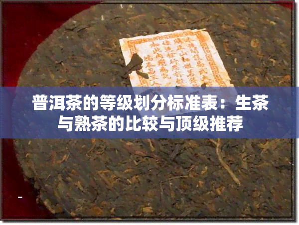 普洱茶的等级划分标准表：生茶与熟茶的比较与顶级推荐