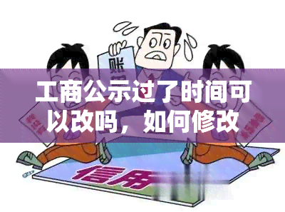 工商公示过了时间可以改吗，如何修改已过期的工商公示？