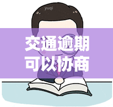 交通逾期可以协商吗多久，逾期未处理的交通罚款能否进行协商？最长期限是多久？