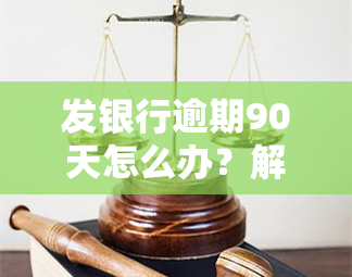 发银行逾期90天怎么办？解决方案及处理步骤